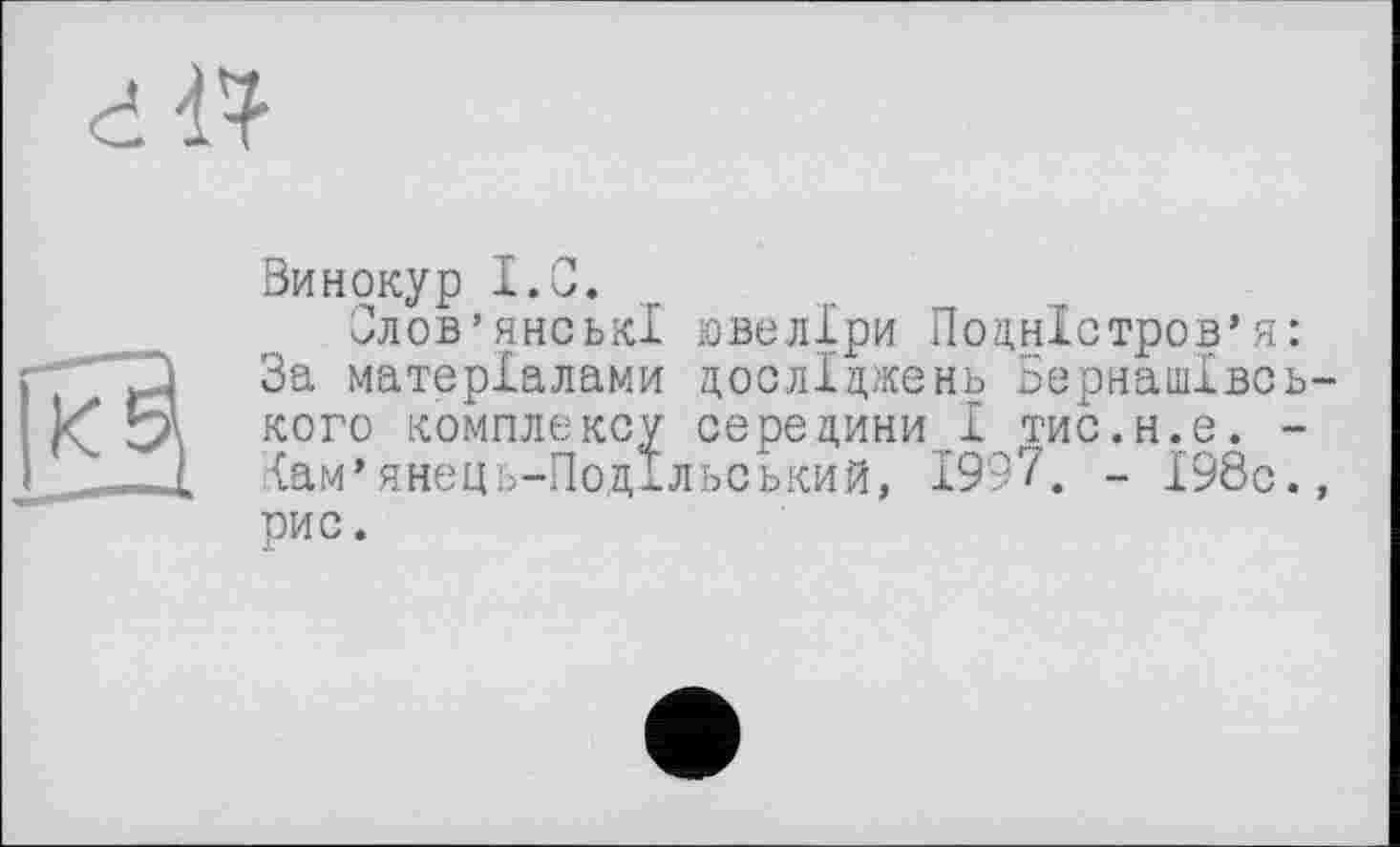 ﻿Винокур I.С.
Слов’янські ювеліри Подністров’я За матеріалами досліджень Бернашівс кого комплексу середини І тис.н.е. Сам’янець-Подїльський, 1997. - І98с рис.